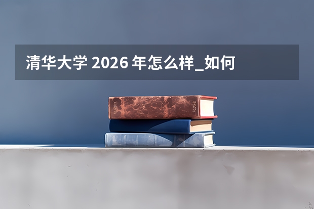 清华大学 2026 年怎么样_如何填报志愿_常见问题解答