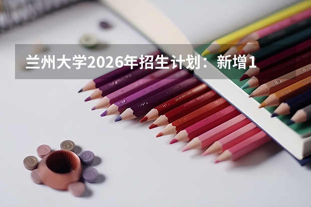 兰州大学2026年招生计划：新增11个跨学科创新班及8个专业方向