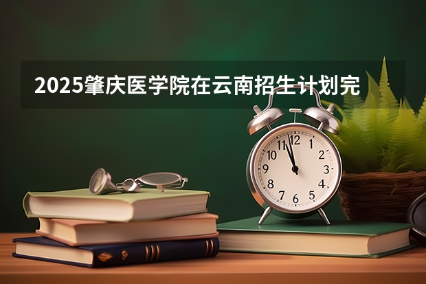 2025肇庆医学院在云南招生计划完整版（专业+人数+学费）2026志愿填报参考
