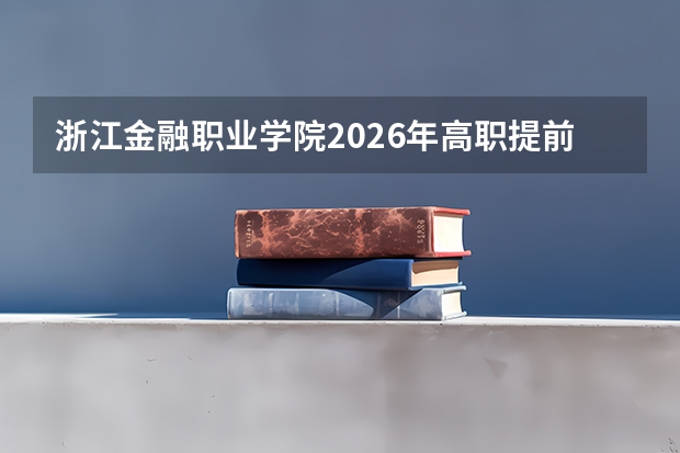 浙江金融职业学院2026年高职提前招生215人及金融服务与管理专业解读