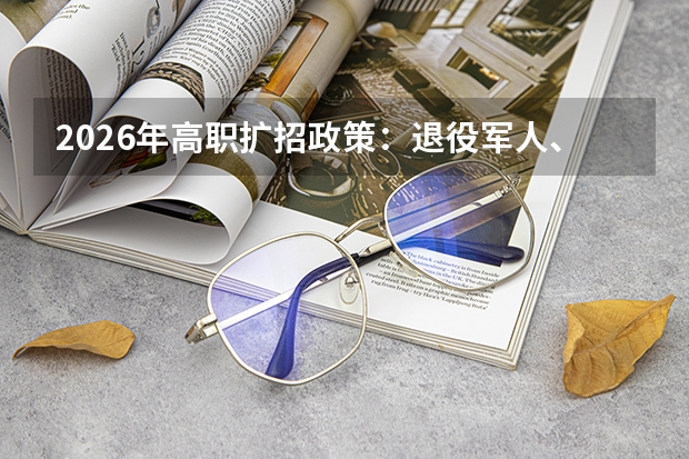 2026年高职扩招政策：退役军人、农民工、下岗职工免文化考试