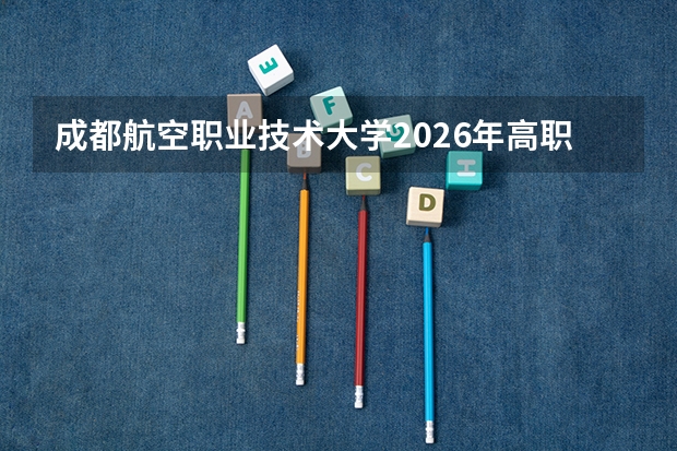 成都航空职业技术大学2026年高职单招1300人，飞机结构修理等航空专业招生