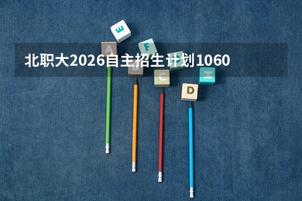 北职大2026自主招生计划1060人，新增8个职业本科专业聚焦高新产业