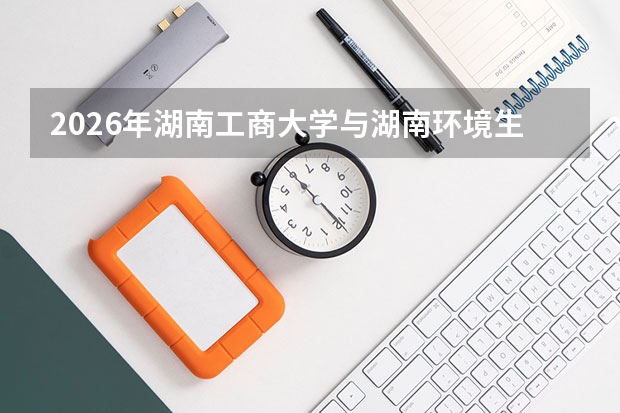 2026年湖南工商大学与湖南环境生物职业技术学院在湖南省招生计划