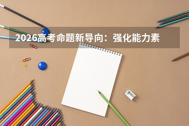 2026高考命题新导向：强化能力素养考查，减少死记硬背