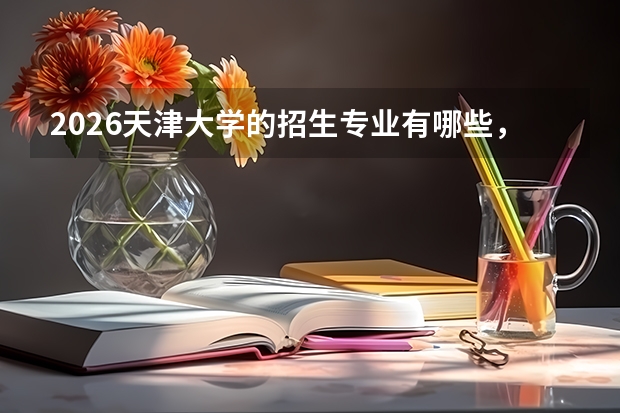 2026天津大学的招生专业有哪些，优势专业