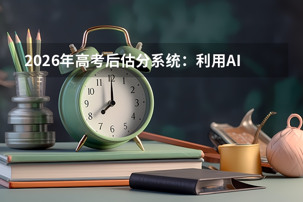 2026年高考后估分系统：利用AI工具预测成绩