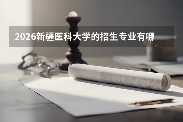 2026新疆医科大学的招生专业有哪些，优势专业