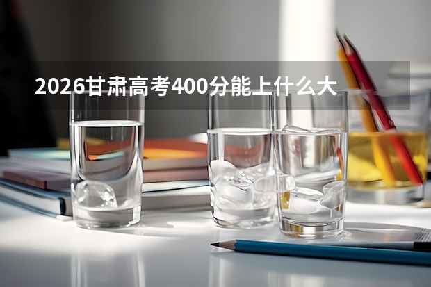 2026甘肃高考400分能上什么大学？踩线考生如何保本科