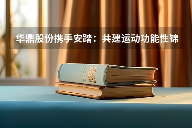 华鼎股份携手安踏：共建运动功能性锦纶创新基地