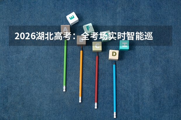 2026湖北高考：全考场实时智能巡查，强化考风考纪
