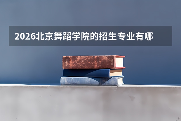 2026北京舞蹈学院的招生专业有哪些，优势专业