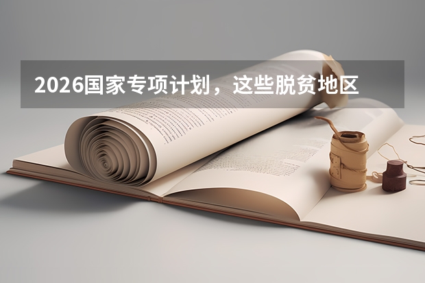 2026国家专项计划，这些脱贫地区考生录取可降分