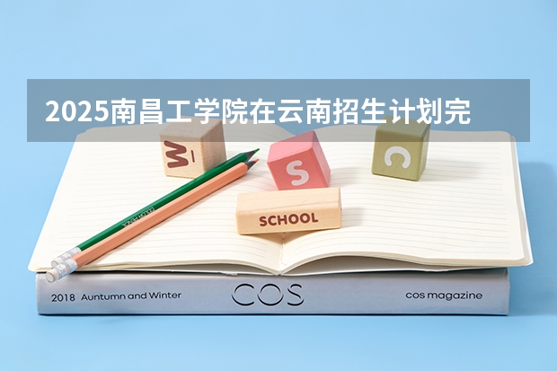 2025南昌工学院在云南招生计划完整版（专业+人数+学费）2026志愿填报参考