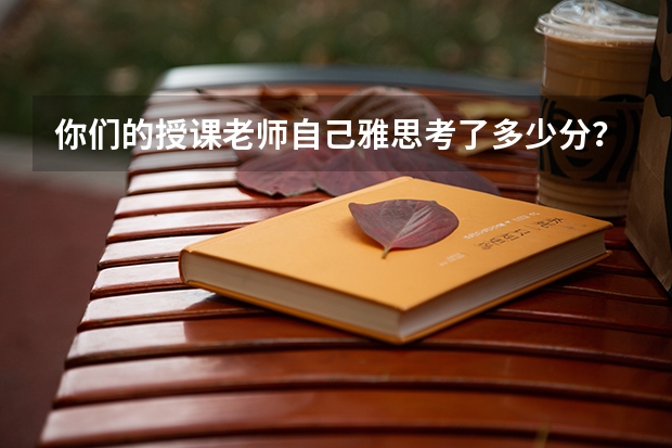 你们的授课老师自己雅思考了多少分？有没有拿到TESOL等国际英语教学资格认证？