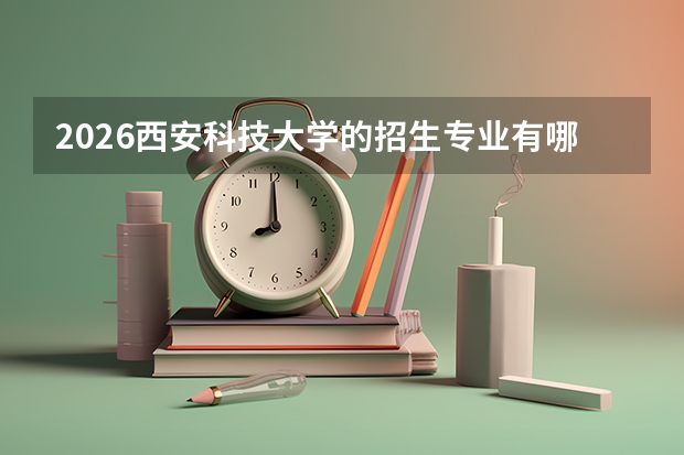 2026西安科技大学的招生专业有哪些，优势专业