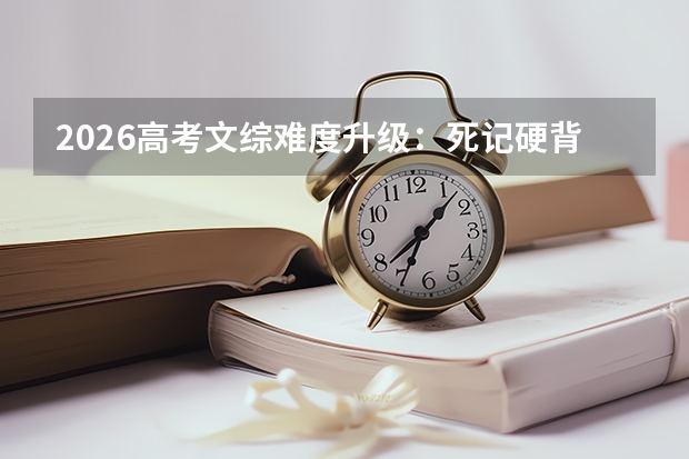 2026高考文综难度升级：死记硬背大幅失效，史料与逻辑考查成核心