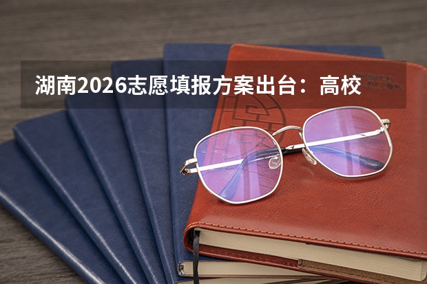 湖南2026志愿填报方案出台：高校专项计划迎来重大利好