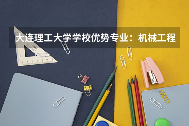 大连理工大学学校优势专业：机械工程A类全国顶尖，化工力学实力雄厚，毕业生装备制造就业优势突出