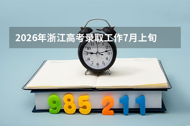 2026年浙江高考录取工作7月上旬启动！7月12日提前批投档，7月21日普通类本科开录