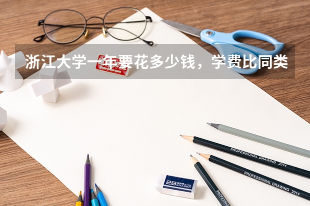 浙江大学一年要花多少钱，学费比同类985高还是低，值不值得这个价