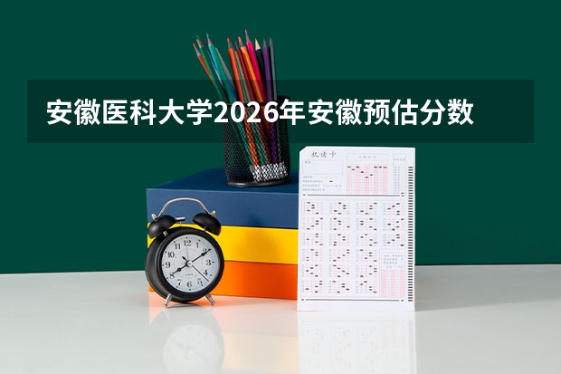 安徽医科大学2026年安徽预估分数线，临床医学5+3一体化全省1.1万-1.2万名