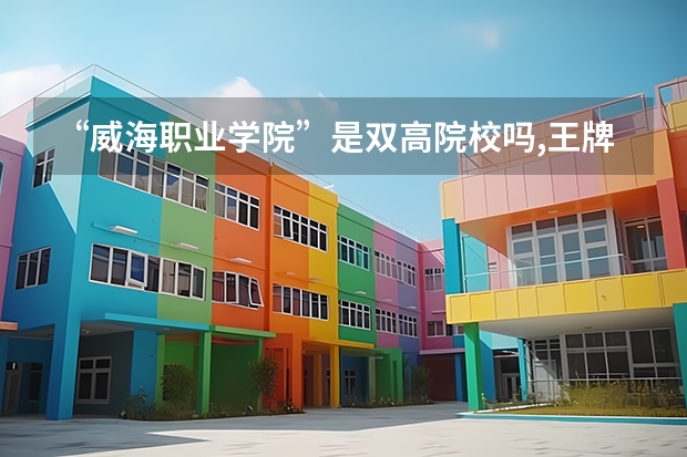 “威海职业学院”是双高院校吗,王牌专业有哪些,宿舍费用