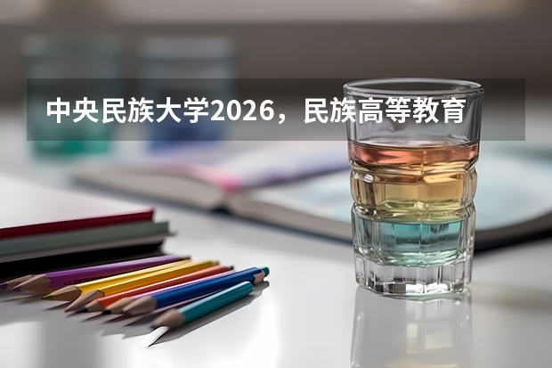 中央民族大学2026，民族高等教育的旗帜与京琼三校区办学格局