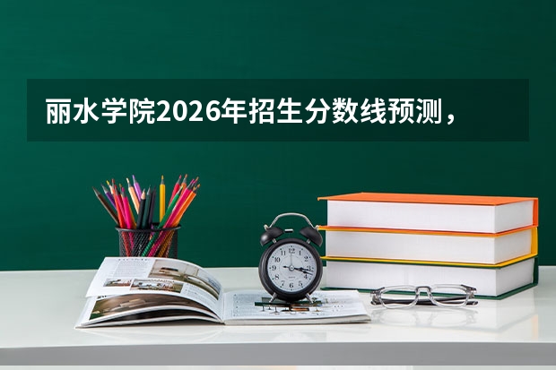 丽水学院2026年招生分数线预测，热门专业与就业方向解读