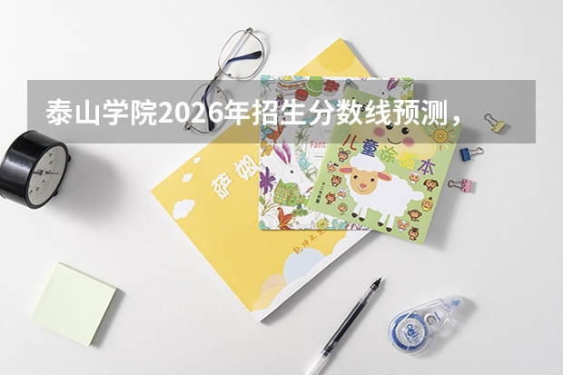泰山学院2026年招生分数线预测，热门专业与就业方向解读