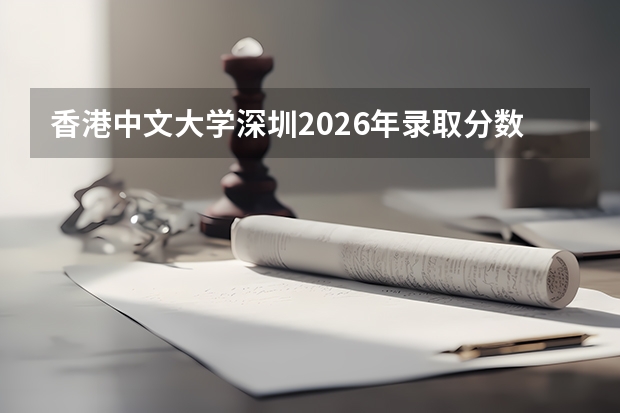 香港中文大学深圳2026年录取分数线是多少？专业优势与就业前景全面解析