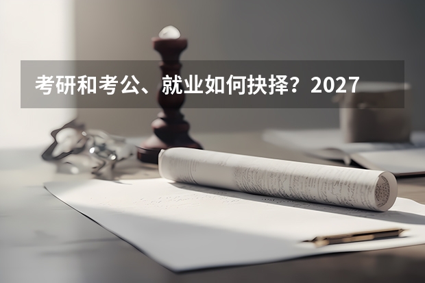 考研和考公、就业如何抉择？2027届毕业生出路对比分析