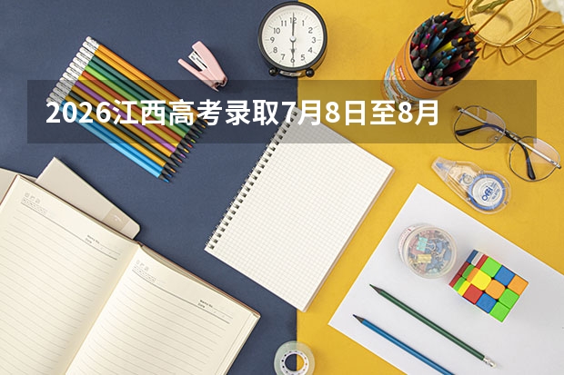 2026江西高考录取7月8日至8月11日，本科批7月16日启动