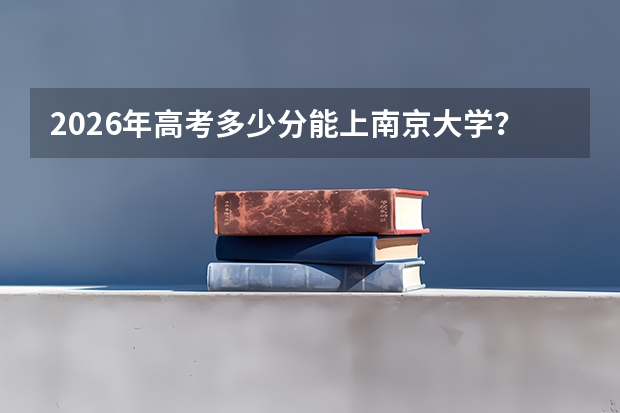 2026年高考多少分能上南京大学？附分数线与入学须知
