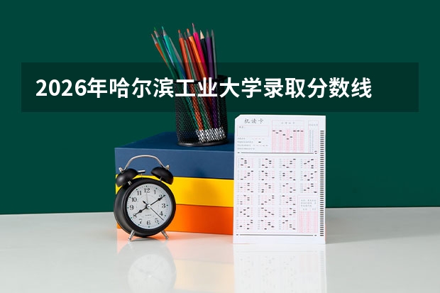 2026年哈尔滨工业大学录取分数线及报到流程，家长必看