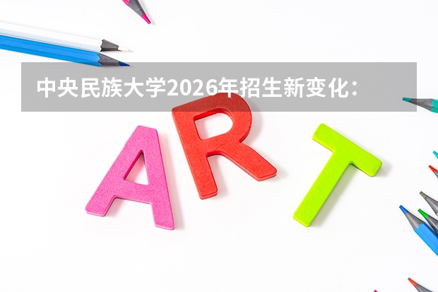 中央民族大学2026年招生新变化：分数线、专业调整、费用说明