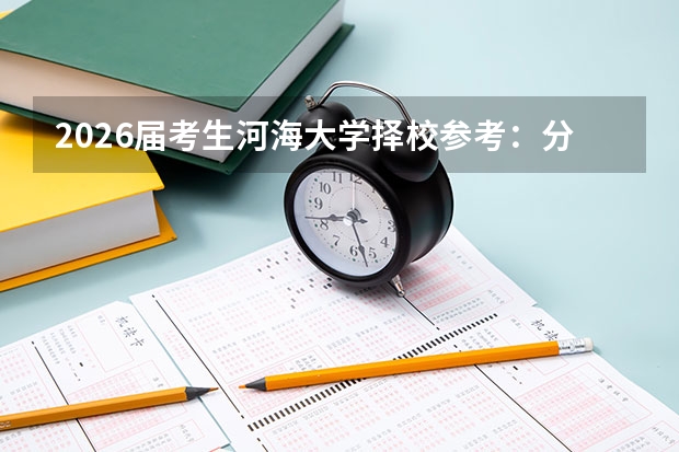 2026届考生河海大学择校参考：分数线、优势专业、四年花费