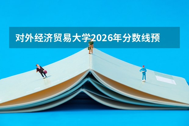 对外经济贸易大学2026年分数线预估：哪些专业就业好、花费多少