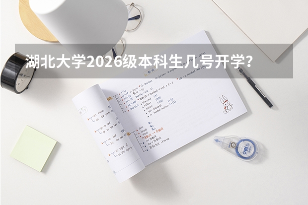 湖北大学2026级本科生几号开学？军训天数与报到准备汇总