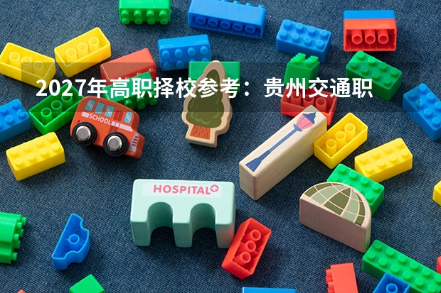 2027年高职择校参考：贵州交通职业技术学院和铜仁职业技术学院校园环境及专业优势对比