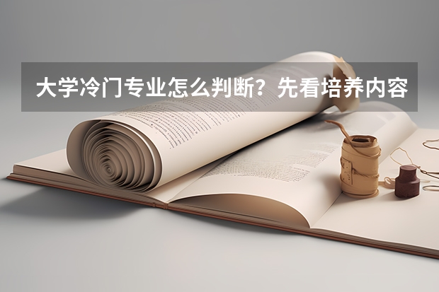 大学冷门专业怎么判断？先看培养内容、行业需求和转专业政策