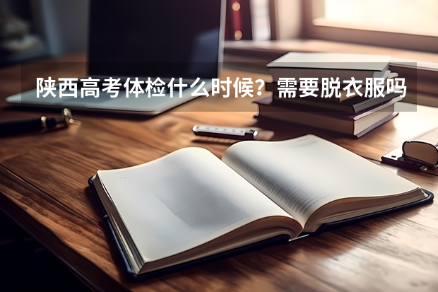 陕西高考体检什么时候？需要脱衣服吗？