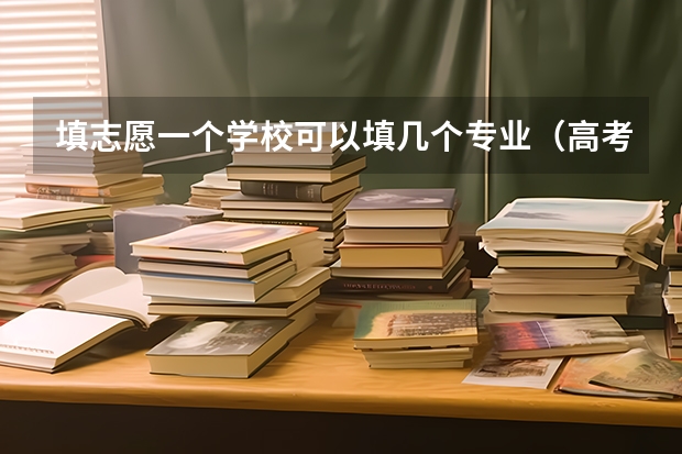 填志愿一个学校可以填几个专业（高考生填报志愿技巧指南）