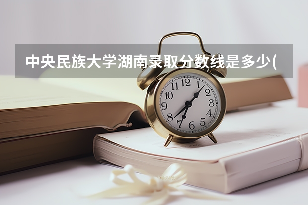 中央民族大学湖南录取分数线是多少(历年招生人数汇总)