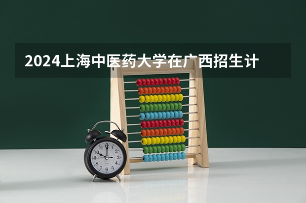 2024上海中医药大学在广西招生计划 招多少人