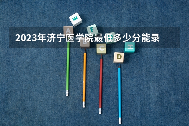 2023年济宁医学院最低多少分能录取(近三年录取分数线汇总)