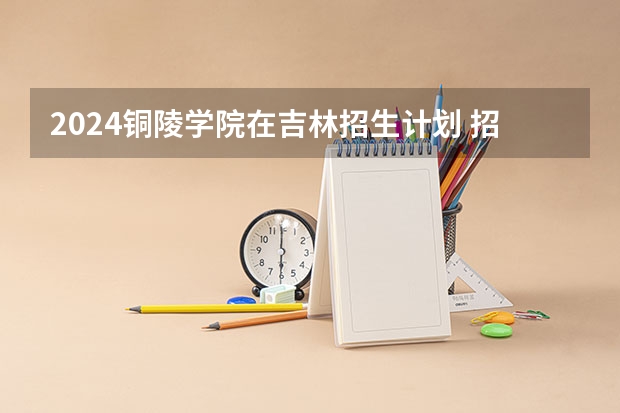 2024铜陵学院在吉林招生计划 招多少人