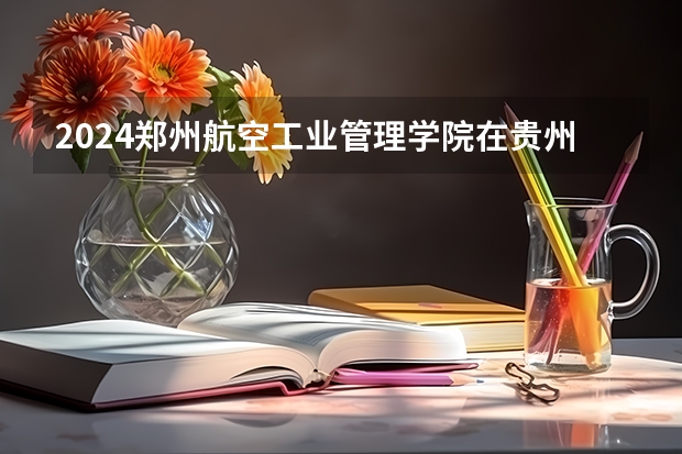 2024郑州航空工业管理学院在贵州招生计划 招多少人