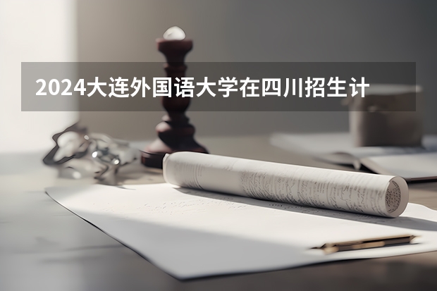 2024大连外国语大学在四川招生计划 招多少人