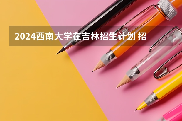 2024西南大学在吉林招生计划 招多少人